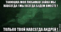 танюшка моя любимая зайка мы навсегда ! мы всегда будем вместе ! только твой навсегда андрей !