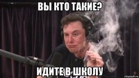 вы кто такие? идите в школу