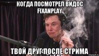 когда посмотрел видос fixanplay твой друг после стрима