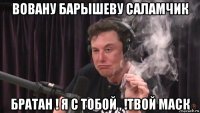 вовану барышеву саламчик братан ! я с тобой , !твой маск