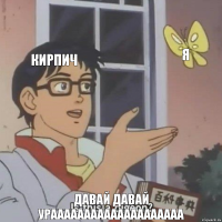 кирпич я ДАВАЙ ДАВАЙ УРААААААААААААаааааааа