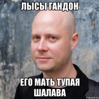 лысы гандон его мать тупая шалава