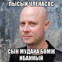 лысый членасос сын мудака бомж ибанный