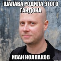 шалава родила этого гандона иван колпаков