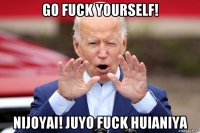 go fuck yourself! nijoyai! juyo fuck huianiya