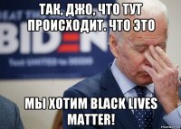 так, джо, что тут происходит. что это мы хотим black lives matter!