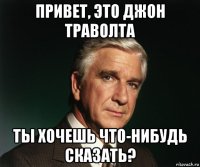 привет, это джон траволта ты хочешь что-нибудь сказать?