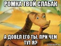 ромка твой слабак а довел его ты, при чем тут я?