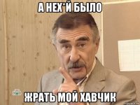 а нех*й было жрать мой хавчик