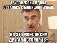 труп унесли,а вдова осталась с милиционерами. но,это уже совсем другая история 18±