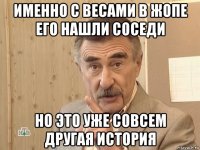 именно с весами в жопе его нашли соседи но это уже совсем другая история