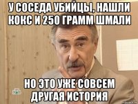 у соседа убийцы, нашли кокс и 250 грамм шмали но это уже совсем другая история