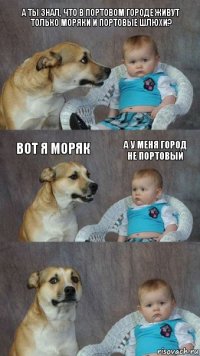 А ты знал, что в портовом городе живут только моряки и портовые шлюхи? Вот я моряк А у меня город не портовый