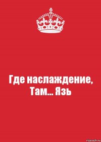 Где наслаждение,
Там... Язь