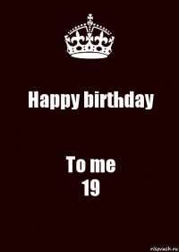 Happy birthday To me
19