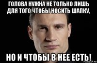 голова нужна не только лишь для того чтобы носить шапку, но и чтобы в нее есть!