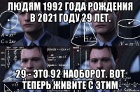 людям 1992 года рождения в 2021 году 29 лет. 29 - это 92 наоборот. вот теперь живите с этим