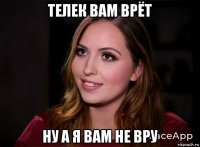 телек вам врёт ну а я вам не вру