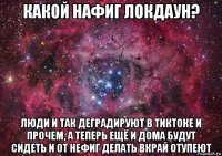 какой нафиг локдаун? люди и так деградируют в тиктоке и прочем, а теперь ещё и дома будут сидеть и от нефиг делать вкрай отупеют