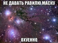 не давать равилю маску охуенно