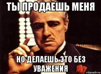 ты продаешь меня но делаешь это без уважения