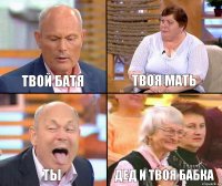 Твоя мать твой батя ТЫ Дед и твоя бабка