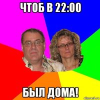 чтоб в 22:00 был дома!