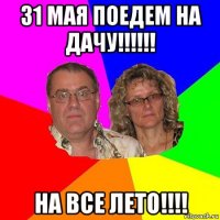 31 мая поедем на дачу!!!!!! на все лето!!!!