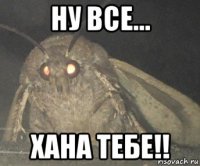 ну все... хана тебе!!