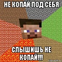 не копай под себя слышишь не копай!!!