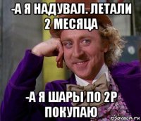 -а я надувал. летали 2 месяца -а я шары по 2р покупаю