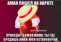 аман пошел на карате приходит домой мама: ты где бродишь аман: моя остановочка