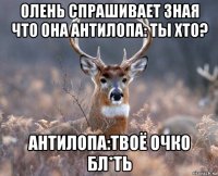 олень спрашивает зная что она антилопа: ты хто? антилопа:твоё очко бл*ть