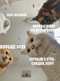 Doff, вставай! Пора идти нас регистрировать! Вообще всех Первым с утра - скидка, Doff!