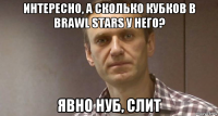 интересно, а сколько кубков в brawl stars у него? явно нуб, слит