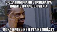 сюда лимонами в психиатра кидать из naujoji vilnia пока кровь из о рта не пойдет