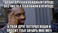 драка друзей и обидныит вроде все чисто а тебя убили в огороде. а твой друг потерал вещи и просит тебя зачарь мне меч