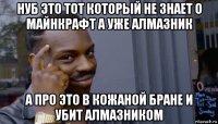 нуб это тот который не знает о майнкрафт а уже алмазник а про это в кожаной бране и убит алмазником