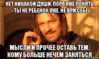 нет никакой души, пора уже понять - ты не ребенок уже, не ври себе мысли и прочее оставь тем, кому больше нечем заняться