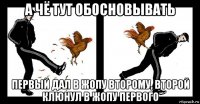 а чё тут обосновывать первый дал в жопу второму, второй клюнул в жопу первого