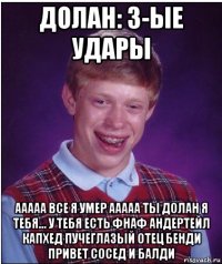 долан: 3-ые удары ааааа все я умер ааааа ты долан я тебя... у тебя есть фнаф андертейл капхед пучеглазый отец бенди привет сосед и балди