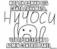 мог ли админ веб сайта понимать, что происходит в admin control panel