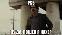 ps5 ну да, пошел я нахер