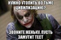 нужно утопить во тьме цивилизацию? звоните женьку, пусть замутит тест