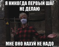 я никогда первый шаг не делаю мне оно нахуй не надо