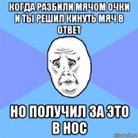 когда разбили мячом очки и ты решил кинуть мяч в ответ но получил за это в нос