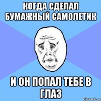 когда сделал бумажный самолетик и он попал тебе в глаз