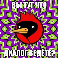 вы тут что диалог ведёте?