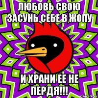 любовь свою засунь себе в жопу и храни ее не пердя!!!