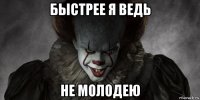 быстрее я ведь не молодею